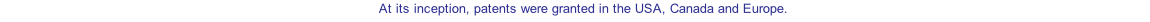 At its inception, patents were granted in the USA, Canada and Europe.